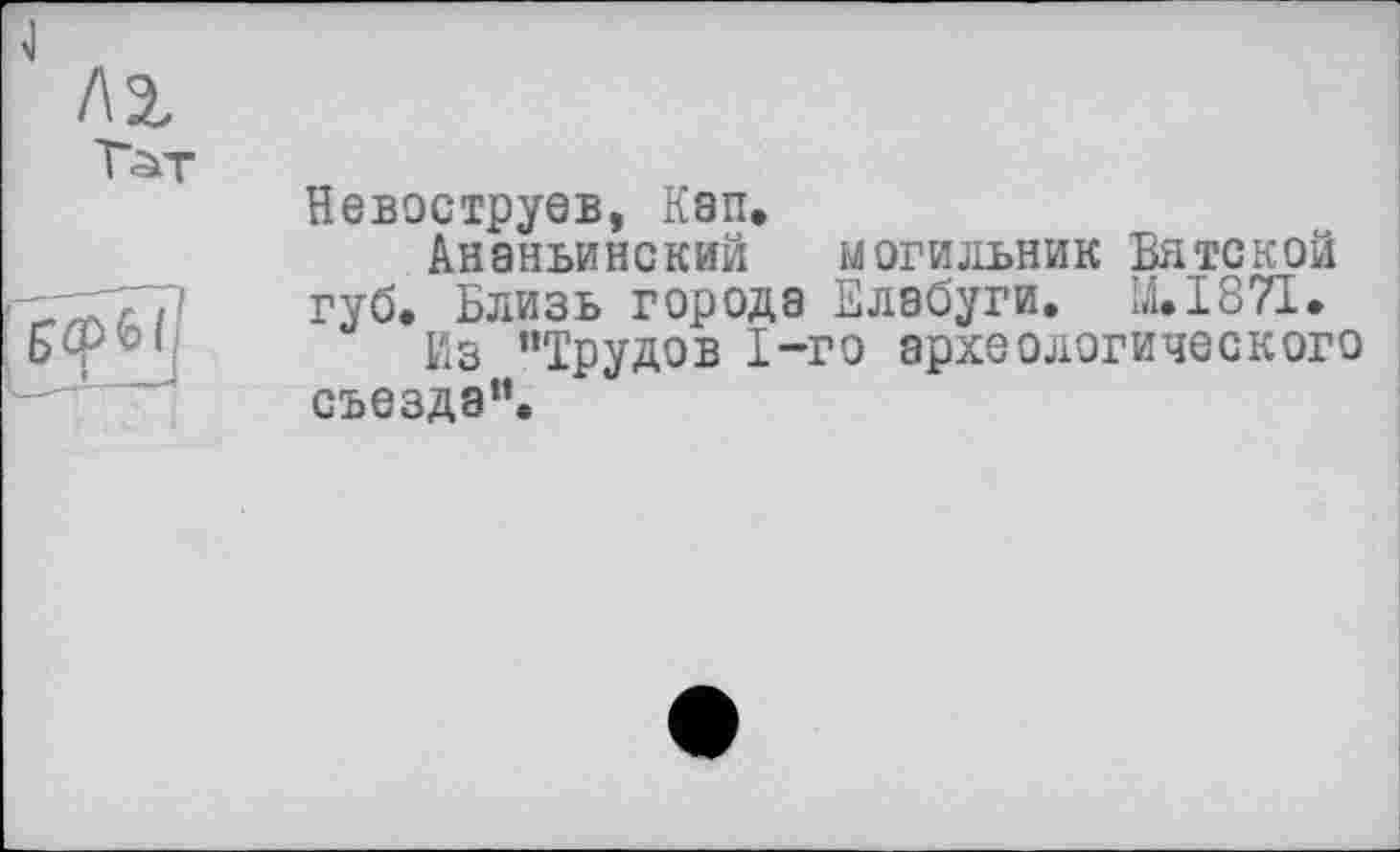 ﻿Невоструев, Кап.
Ананьинский могильник Вятской губ. Близь города Елабуги. M.I87I.
Из “Трудов 1-го археологического съезда”.